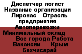 Диспетчер-логист › Название организации ­ Лиронас › Отрасль предприятия ­ Автоперевозки › Минимальный оклад ­ 18 500 - Все города Работа » Вакансии   . Крым,Бахчисарай